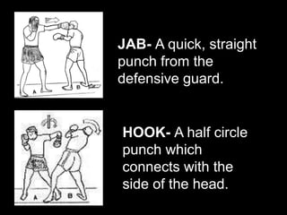 JAB- A quick, straight
punch from the
defensive guard.
HOOK- A half circle
punch which
connects with the
side of the head.
 