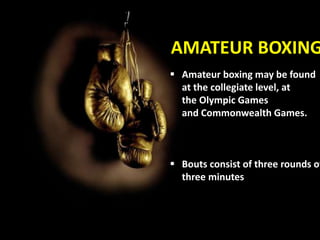  Amateur boxing may be found
at the collegiate level, at
the Olympic Games
and Commonwealth Games.
 Bouts consist of three rounds of
three minutes
AMATEUR BOXING
 
