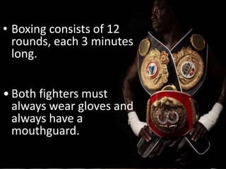 • Boxing consists of 12
rounds, each 3 minutes
long.
• Both fighters must
always wear gloves and
always have a
mouthguard.
 