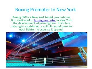 Boxing Promoter In New York
Boxing 360 is a New York based promotional
firm dedicated to boxing promoter in New York
the development of prize fighters first class
training to established a solid financial base for
each fighter no expense is spared.

 