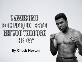 7 AWESOME 
BOXING QUOTES TO 
GET YOU THROUGH 
THE DAY 
By Chuck Horton 
 