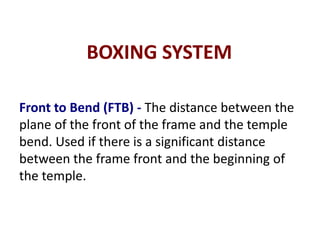 BOXING SYSTEM
Front to Bend (FTB) - The distance between the
plane of the front of the frame and the temple
bend. Used if there is a significant distance
between the frame front and the beginning of
the temple.
 