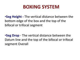 BOXING SYSTEM
•Seg Height - The vertical distance between the
bottom edge of the box and the top of the
bifocal or trifocal segment
•Seg Drop - The vertical distance between the
Datum line and the top of the bifocal or trifocal
segment Overall
 
