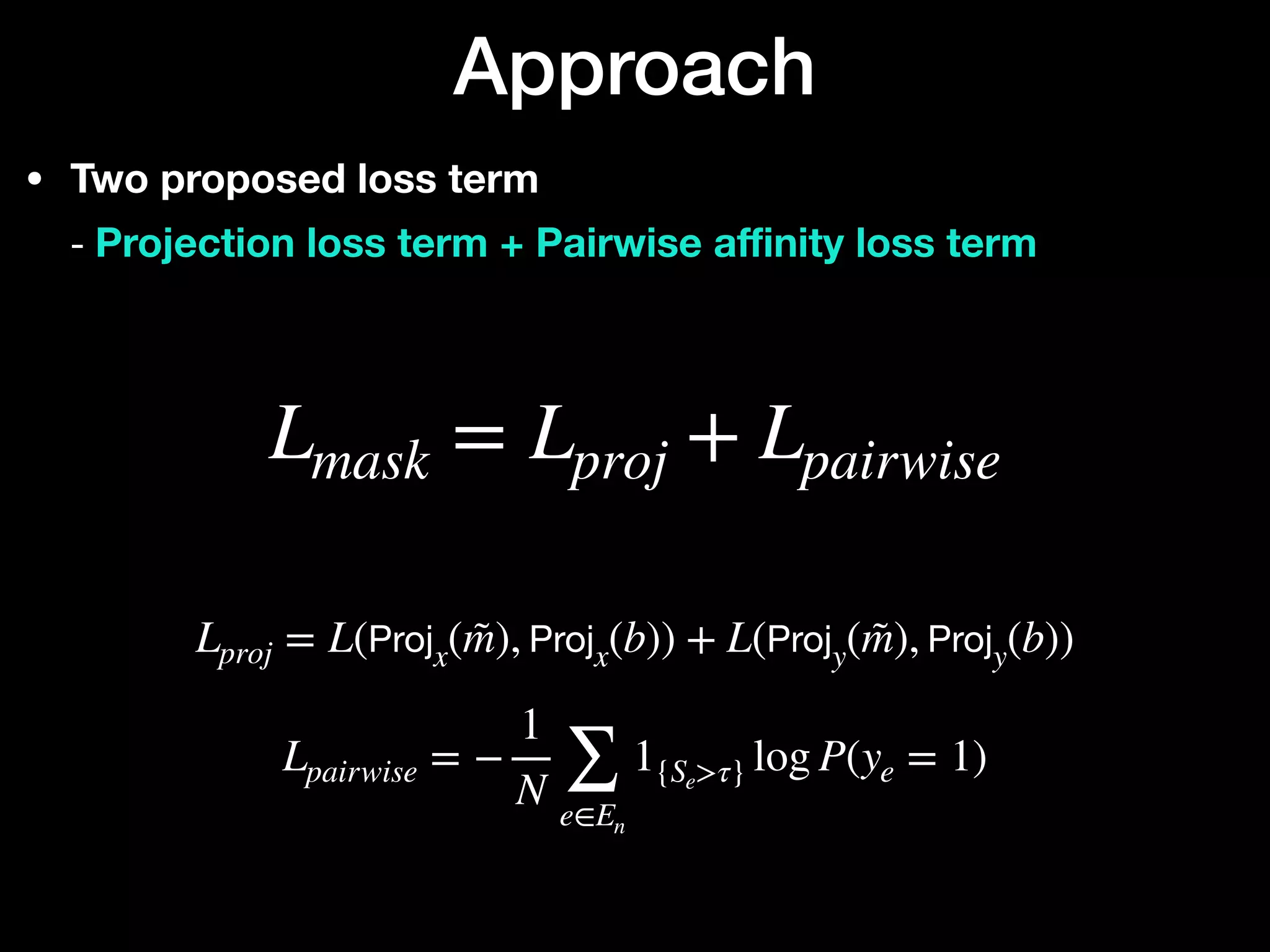 • Two proposed loss term 
- Projection loss term + Pairwise a
ffi
nity loss term
Approach
Lpairwise = −
1
N ∑
e∈En
1{Se>τ} log P(ye = 1)
Lproj = L(Projx(m̃), Projx(b)) + L(Projy(m̃), Projy(b))
Lmask = Lproj + Lpairwise
 