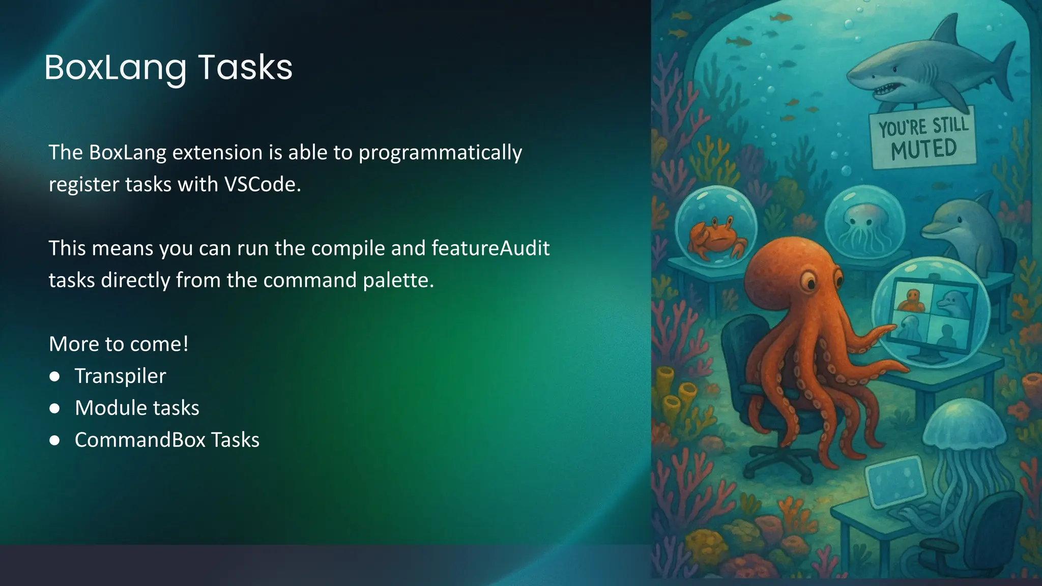 BoxLang Tasks
The BoxLang extension is able to programmatically
register tasks with VSCode.
This means you can run the compile and featureAudit
tasks directly from the command palette.
More to come!
● Transpiler
● Module tasks
● CommandBox Tasks
 