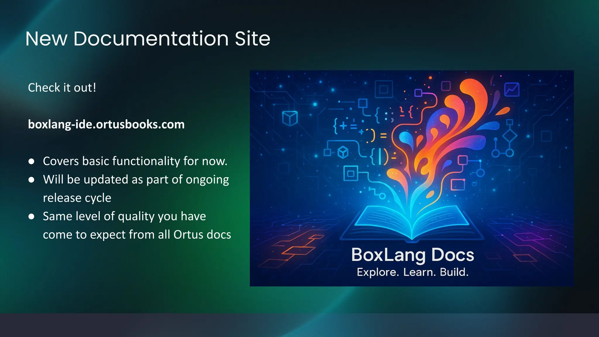 New Documentation Site
Check it out!
boxlang-ide.ortusbooks.com
● Covers basic functionality for now.
● Will be updated as part of ongoing
release cycle
● Same level of quality you have
come to expect from all Ortus docs
 