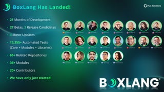 BoxLang Has Landed!
• 21 Months of Development
• 27 Betas, 3 Release Candidates
• 4 Minor Updates
• 13,355+ Automated Tests
(Core + Modules + Libraries)
• 66+ Related Repositories
• 36+ Modules
• 20+ Contributors
• We have only just started!
 