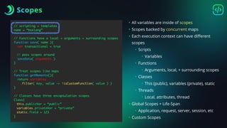 Scopes
// scripting + templates
name = “boxlang”
// Functions have a local + arguments + surrounding scopes
function save( name ){
var transactional = true
// pass scopes around
saveData( arguments )
}
// Treat scopes like maps
function getMemento(){
return variables
.filter( key, value -> !isCustomFunction( value ) )
}
// Classes have three encapsulation scopes
Class{
this.publicVar = “public”
variables.privateVar = “private”
static.field = 123
}
• All variables are inside of scopes
• Scopes backed by concurrent maps
• Each execution context can have di
ff
erent
scopes
• Scripts
• Variables
• Functions
• Arguments, local, + surrounding scopes
• Classes
• This (public), variables (private), static
• Threads
• Local, attributes, thread
• Global Scopes + Life-Span
• Application, request, server, session, etc
• Custom Scopes
 