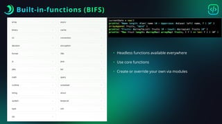 Built-in-functions (BIFS)
• Headless functions available everywhere
• Use core functions
• Create or override your own via modules
 