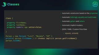 Classes
class {
property firstName;
property lastName;
property numeric age setter=false;
}
Person = new Person( “Luis”, “Majano”, “45” )
println( person.firstName ) // invokes implicit person.getFirstName()
person.toJSON()
• Automatic constructor based on the properties
• Automatic toString(), equals() and hashCode()
• Automatic getters and setters
• Automatic implicit invokers
• JSON / YAML / Custom First-Class
• toJson() , toYaml()
 