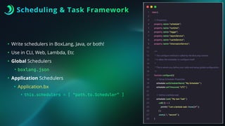 Scheduling & Task Framework
• Write schedulers in BoxLang, Java, or both!
• Use in CLI, Web, Lambda, Etc
• Global Schedulers
• boxlang.json
• Application Schedulers
• Application.bx
• this.schedulers = [ “path.to.Scheduler” ]
 