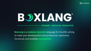 BoxLang is a modular dynamic language for the JVM, aiming
to make your development more productive, expressive,
functional, and available everywhere.
DYNAMIC : MODULAR : PRODUCTIVE
 