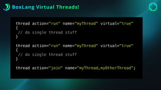 BoxLang Virtual Threads!
thread action="run" name=“myThread" virtual=“true"
{
// do single thread stuff
}
thread action="run" name=“myThread" virtual=“true"
{
// do single thread stuff
}
thread action="join" name="myThread,myOtherThread";
 