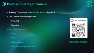 • BoxLang Community (Free & Open Source) Apache 2
• Two Commercial Subscriptions
• BoxLang +
• BoxLang + +
• No restrictions on:
• Cores
• SaaS
• Multi-Domain
• How much money you make
Professional Open Source
boxlang.io/plans
 