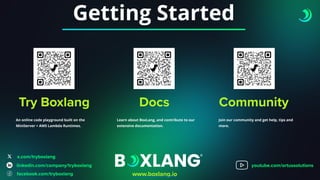 Getting Started
Try Boxlang
An online code playground built on the
MiniServer + AWS Lambda Runtimes.
Docs
Learn about BoxLang, and contribute to our
extensive documentation.
Community
Join our community and get help, tips and
more.
x.com/tryboxlang
www.boxlang.io
linkedin.com/company/tryboxlang
facebook.com/tryboxlang
youtube.com/ortussolutions
 