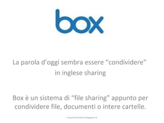 La parola d’oggi sembra essere “condividere”
in inglese sharing
Box è un sistema di “file sharing” appunto per
condividere file, documenti o intere cartelle.
massimomilone.blogspot.it
 
