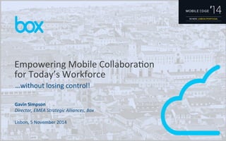 Empowering 
Mobile 
CollaboraAon 
for 
Today’s 
Workforce 
…without 
losing 
control! 
Gavin 
Simpson 
Director, 
EMEA 
Strategic 
Alliances, 
Box 
Lisbon, 
5 
November 
2014 
 