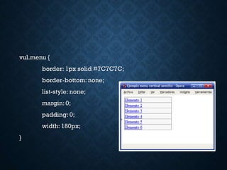 vul.menu {
border: 1px solid #7C7C7C;
border-bottom: none;
list-style: none;
margin: 0;
padding: 0;
width: 180px;
}
 