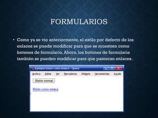 FORMULARIOS
• Como ya se vio anteriormente, el estilo por defecto de los
enlaces se puede modificar para que se muestren como
botones de formulario. Ahora, los botones de formulario
también se pueden modificar para que parezcan enlaces.
 