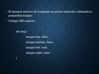 • El ejemplo anterior de márgenes se puede reescribir utilizando la
propiedad margin:
• Código CSS original:
div img {
margin-top: .5em;
margin-bottom: .5em;
margin-left: 1em;
margin-right: .5em;
}
 