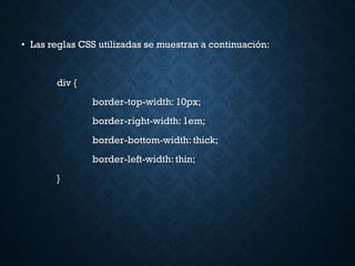 • Las reglas CSS utilizadas se muestran a continuación:
div {
border-top-width: 10px;
border-right-width: 1em;
border-bottom-width: thick;
border-left-width: thin;
}
 