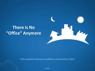 There is No
    “Office” Anymore




          CIOs reported enterprise mobility as top priority in 2012


                                   Gartner
1
 