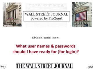 LibGuide Tutorial: Box #1
What user names & passwords
should I have ready for (for login)?
public domain photo by Luigi Novi
WALL STREET JOURNAL
powered by ProQuest
 