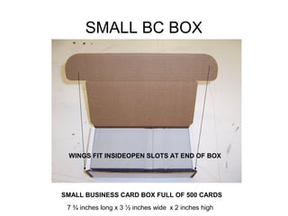 SMALL BC BOX
SMALL BUSINESS CARD BOX FULL OF 500 CARDS
WINGS FIT INSIDEOPEN SLOTS AT END OF BOX
7 ¾ inches long x 3 ½ inches wide x 2 inches high
 
