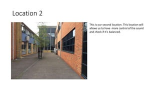 Location 2
This is our second location. This location will
allows us to have more control of the sound
and check if it’s balanced.
 