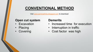 CONVENTIONAL METHOD
Demerits
• Increased time for execution
• Interruption in traffic
• Cost factor was high
Open cut syst...