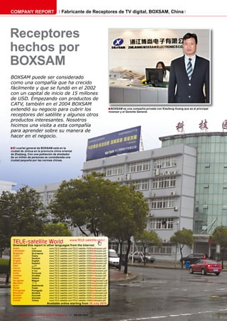 COMPANY REPORT                           Fabricante de Receptores de TV digital, BOXSAM, China




Receptores
hechos por
BOXSAM
BOXSAM puede ser considerado
como una compañía que ha crecido
fácilmente y que se fundó en el 2002
con un capital de inicio de 15 millones
de USD. Empezando con productos de
CATV, también en el 2004 BOXSAM
extendió su negocio para cubrir los                                                       ■ BOXSAM es una compañía privada con Xiaofeng Huang que es el principal
                                                                                          inversor y el Gerente General.
receptores del satélite y algunos otros
productos interesantes. Nosotros
hicimos una visita a esta compañía
para aprender sobre su manera de
hacer en el negocio.

■ El cuartel general de BOXSAM está en la
ciudad de Jinhua en la provincia china oriental
de Zhejiang. Con una población de alrededor
de un millón de personas es considerada una
ciudad pequeña por las normas chinas.




 TELE-satellite World                             www.TELE-satellite.com/...
 Download this report in other languages from the Internet:
 Arabic         ‫العربية‬       www.TELE-satellite.com/TELE-satellite-1009/ara/boxsam.pdf
 Indonesian     Indonesia     www.TELE-satellite.com/TELE-satellite-1009/bid/boxsam.pdf
 Bulgarian      Български     www.TELE-satellite.com/TELE-satellite-1009/bul/boxsam.pdf
 Czech          Česky         www.TELE-satellite.com/TELE-satellite-1009/ces/boxsam.pdf
 German         Deutsch       www.TELE-satellite.com/TELE-satellite-1009/deu/boxsam.pdf
 English        English       www.TELE-satellite.com/TELE-satellite-1009/eng/boxsam.pdf
 Spanish        Español       www.TELE-satellite.com/TELE-satellite-1009/esp/boxsam.pdf
 Farsi          ‫فارس ي‬        www.TELE-satellite.com/TELE-satellite-1009/far/boxsam.pdf
 French         Français      www.TELE-satellite.com/TELE-satellite-1009/fra/boxsam.pdf
 Hebrew         ‫עברית‬         www.TELE-satellite.com/TELE-satellite-1009/heb/boxsam.pdf
 Greek          Ελληνικά      www.TELE-satellite.com/TELE-satellite-1009/hel/boxsam.pdf
 Croatian       Hrvatski      www.TELE-satellite.com/TELE-satellite-1009/hrv/boxsam.pdf
 Italian        Italiano      www.TELE-satellite.com/TELE-satellite-1009/ita/boxsam.pdf
 Hungarian      Magyar        www.TELE-satellite.com/TELE-satellite-1009/mag/boxsam.pdf
 Mandarin       中文            www.TELE-satellite.com/TELE-satellite-1009/man/boxsam.pdf
 Dutch          Nederlands    www.TELE-satellite.com/TELE-satellite-1009/ned/boxsam.pdf
 Polish         Polski        www.TELE-satellite.com/TELE-satellite-1009/pol/boxsam.pdf
 Portuguese     Português     www.TELE-satellite.com/TELE-satellite-1009/por/boxsam.pdf
 Romanian       Română        www.TELE-satellite.com/TELE-satellite-1009/rom/boxsam.pdf
 Russian        Русский       www.TELE-satellite.com/TELE-satellite-1009/rus/boxsam.pdf
 Swedish        Svenska       www.TELE-satellite.com/TELE-satellite-1009/sve/boxsam.pdf
 Turkish        Türkçe        www.TELE-satellite.com/TELE-satellite-1009/tur/boxsam.pdf
                             Available online starting from 30 July 2010



72    TELE-satellite — Global Digital TV Magazine — 08-09/2010 — www.TELE-satellite.com
 