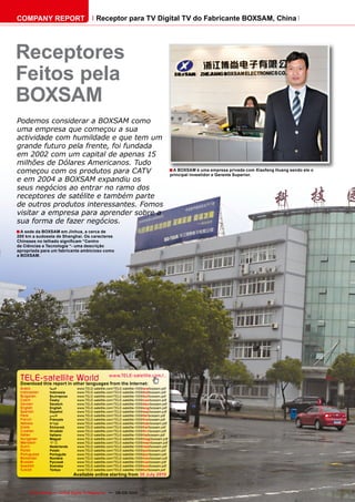 COMPANY REPORT                          Receptor para TV Digital TV do Fabricante BOXSAM, China




Receptores
Feitos pela
BOXSAM
Podemos considerar a BOXSAM como
uma empresa que começou a sua
actividade com humildade e que tem um
grande futuro pela frente, foi fundada
em 2002 com um capital de apenas 15
milhões de Dólares Americanos. Tudo
começou com os produtos para CATV       ■ A BOXSAM é uma empresa privada com Xiaofeng Huang sendo ele o
                                        principal investidor e Gerente Superior.
e em 2004 a BOXSAM expandiu os
seus negócios ao entrar no ramo dos
receptores de satélite e também parte
de outros produtos interessantes. Fomos
visitar a empresa para aprender sobre a
sua forma de fazer negócios.
■ A sede da BOXSAM em Jinhua, a cerca de
200 km a sudoeste de Shanghai. Os caracteres
Chineses no telhado significam “Centro
de Ciências e Tecnologia “- uma descrição
apropriada para um fabricante ambicioso como
a BOXSAM.




 TELE-satellite World                            www.TELE-satellite.com/...
 Download this report in other languages from the Internet:
 Arabic        ‫العربية‬       www.TELE-satellite.com/TELE-satellite-1009/ara/boxsam.pdf
 Indonesian    Indonesia     www.TELE-satellite.com/TELE-satellite-1009/bid/boxsam.pdf
 Bulgarian     Български     www.TELE-satellite.com/TELE-satellite-1009/bul/boxsam.pdf
 Czech         Česky         www.TELE-satellite.com/TELE-satellite-1009/ces/boxsam.pdf
 German        Deutsch       www.TELE-satellite.com/TELE-satellite-1009/deu/boxsam.pdf
 English       English       www.TELE-satellite.com/TELE-satellite-1009/eng/boxsam.pdf
 Spanish       Español       www.TELE-satellite.com/TELE-satellite-1009/esp/boxsam.pdf
 Farsi         ‫فارس ي‬        www.TELE-satellite.com/TELE-satellite-1009/far/boxsam.pdf
 French        Français      www.TELE-satellite.com/TELE-satellite-1009/fra/boxsam.pdf
 Hebrew        ‫עברית‬         www.TELE-satellite.com/TELE-satellite-1009/heb/boxsam.pdf
 Greek         Ελληνικά      www.TELE-satellite.com/TELE-satellite-1009/hel/boxsam.pdf
 Croatian      Hrvatski      www.TELE-satellite.com/TELE-satellite-1009/hrv/boxsam.pdf
 Italian       Italiano      www.TELE-satellite.com/TELE-satellite-1009/ita/boxsam.pdf
 Hungarian     Magyar        www.TELE-satellite.com/TELE-satellite-1009/mag/boxsam.pdf
 Mandarin      中文            www.TELE-satellite.com/TELE-satellite-1009/man/boxsam.pdf
 Dutch         Nederlands    www.TELE-satellite.com/TELE-satellite-1009/ned/boxsam.pdf
 Polish        Polski        www.TELE-satellite.com/TELE-satellite-1009/pol/boxsam.pdf
 Portuguese    Português     www.TELE-satellite.com/TELE-satellite-1009/por/boxsam.pdf
 Romanian      Română        www.TELE-satellite.com/TELE-satellite-1009/rom/boxsam.pdf
 Russian       Русский       www.TELE-satellite.com/TELE-satellite-1009/rus/boxsam.pdf
 Swedish       Svenska       www.TELE-satellite.com/TELE-satellite-1009/sve/boxsam.pdf
 Turkish       Türkçe        www.TELE-satellite.com/TELE-satellite-1009/tur/boxsam.pdf
                            Available online starting from 30 July 2010



72   TELE-satellite — Global Digital TV Magazine — 08-09/2010 — www.TELE-satellite.com
 