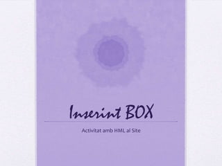 Inserint BOX
Activitat amb HML al Site

 