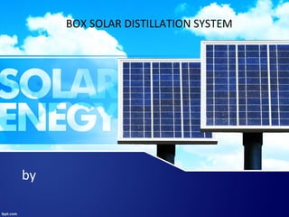 by
BOX SOLAR DISTILLATION SYSTEM
 
