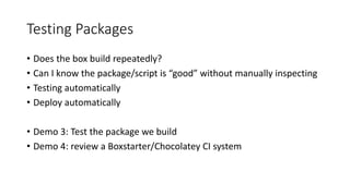 Testing Packages
• Does the box build repeatedly?
• Can I know the package/script is “good” without manually inspecting
• Testing automatically
• Deploy automatically
• Demo 3: Test the package we build
• Demo 4: review a Boxstarter/Chocolatey CI system
 