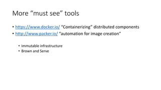 More “must see” tools
• https://www.docker.io/ “Containerizing” distributed components
• http://www.packer.io/ “automation for image creation”
• Immutable infrastructure
• Brown and Serve
 
