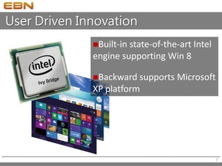 User Driven Innovation
Built-in state-of-the-art Intel
engine supporting Win 8
Backward supports Microsoft
XP platform
7
 