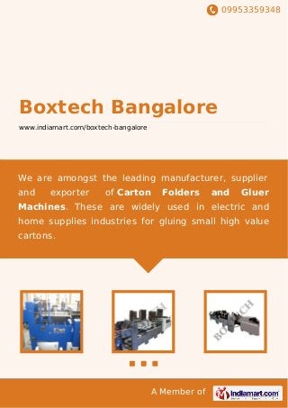 09953359348
A Member of
Boxtech Bangalore
www.indiamart.com/boxtech-bangalore
We are amongst the leading manufacturer, supplier
and exporter of Carton Folders and Gluer
Machines. These are widely used in electric and
home supplies industries for gluing small high value
cartons.
 