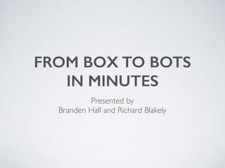 FROM BOX TO BOTS
IN MINUTES
Presented by
Branden Hall and Richard Blakely
 