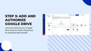 STEP 3: ADD AND
AUTHORIZE
GOOGLE DRIVE
Link and authorize your Google
Drive account within CloudFuze
for seamless data transfer.
 