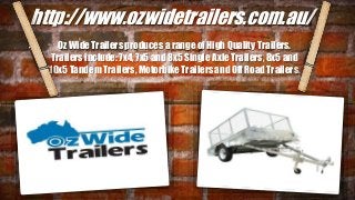 http://www.ozwidetrailers.com.au/
Oz Wide Trailers produces a range of High Quality Trailers.
Trailers include: 7x4, 7x5 and 8x5 Single Axle Trailers, 8x5 and
10x5 Tandem Trailers, Motorbike Trailers and Off Road Trailers.
 