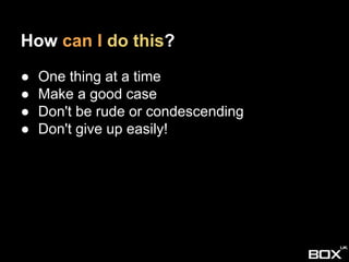 How can I do this?
● One thing at a time
● Make a good case
● Don't be rude or condescending
● Don't give up easily!
 