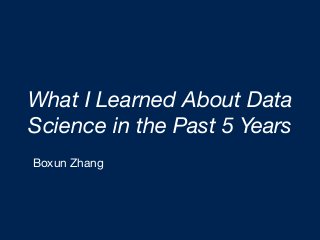 What I Learned About Data
Science in the Past 5 Years
Boxun Zhang
 