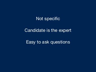 Not speciﬁc
Candidate is the expert
Easy to ask questions
Always learn something
 