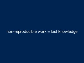 non-reproducible work = lost knowledge
 