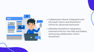 • Collaboration Boost: Integrated with
Microsoft Teams and SharePoint
Online for advanced teamwork
• Effortless SharePoint Integration:
Generate links for new files and folders,
enhancing collaboration within
SharePoint
 
