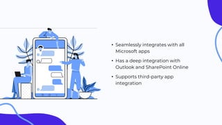 • Seamlessly integrates with all
Microsoft apps
• Has a deep integration with
Outlook and SharePoint Online
• Supports third-party app
integration
 