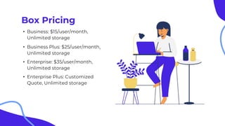Box Pricing
• Business: $15/user/month,
Unlimited storage
• Business Plus: $25/user/month,
Unlimited storage
• Enterprise: $35/user/month,
Unlimited storage
• Enterprise Plus: Customized
Quote, Unlimited storage
 