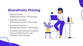 SharePoint Pricing
• Business Basic:
$6.00/user/month, 1 TB storage
• Business Standard:
$12.50/user/month, 1 TB storage
• Business Premium:
$22.00/user/month, 1 TB storage
• Microsoft 365 Business Standard:
Priced at $12.5/month, also
offering 1 TB of storage
 