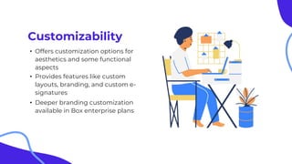 Customizability
• Offers customization options for
aesthetics and some functional
aspects
• Provides features like custom
layouts, branding, and custom e-
signatures
• Deeper branding customization
available in Box enterprise plans
 